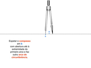 Espetar o  compasso em  b com abertura até à extremidade do primeiro arco e faz outro  arco de circunferência . b a 