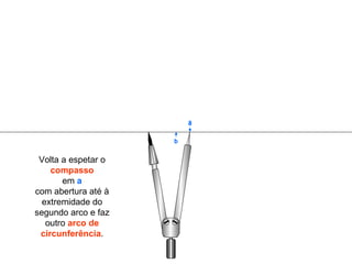 Volta a espetar o  compasso em  a com abertura até à extremidade do segundo arco e faz outro  arco de circunferência . b a 