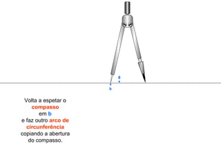 Volta a espetar o  compasso em  b e faz outro  arco de circunferência  copiando a abertura do compasso. b a 