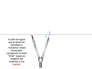 A partir de agora que já deves ter percebido a “mecânica” desta construção, carregando na tecla “Enter” segue as imagens até acabares a tua  espiral . b a 
