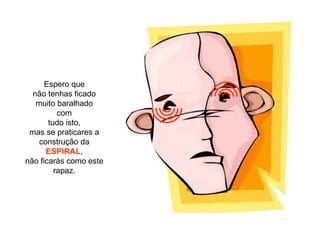 Espero que não tenhas ficado muito baralhado com tudo isto, mas se praticares a construção da ESPIRAL , não ficarás como este rapaz. 