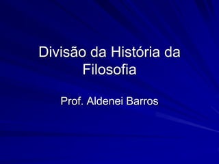 Divisão da História da
       Filosofia

   Prof. Aldenei Barros
 
