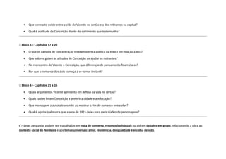  Que contraste existe entre a vida de Vicente no sertão e a dos retirantes na capital?
 Qual é a atitude de Conceição diante do sofrimento que testemunha?
🔹 Bloco 5 – Capítulos 17 a 20
 O que os campos de concentração revelam sobre a política da época em relação à seca?
 Que valores guiam as atitudes de Conceição ao ajudar os retirantes?
 No reencontro de Vicente e Conceição, que diferenças de pensamento ficam claras?
 Por que o romance dos dois começa a se tornar inviável?
🔹 Bloco 6 – Capítulos 21 a 26
 Quais argumentos Vicente apresenta em defesa da vida no sertão?
 Quais razões levam Conceição a preferir a cidade e a educação?
 Que mensagem a autora transmite ao mostrar o fim do romance entre eles?
 Qual é a principal marca que a seca de 1915 deixa para cada núcleo de personagens?
👉 Essas perguntas podem ser trabalhadas em roda de conversa, resumos individuais ou até em debates em grupo, relacionando a obra ao
contexto social do Nordeste e aos temas universais: amor, resistência, desigualdade e escolha de vida.
 