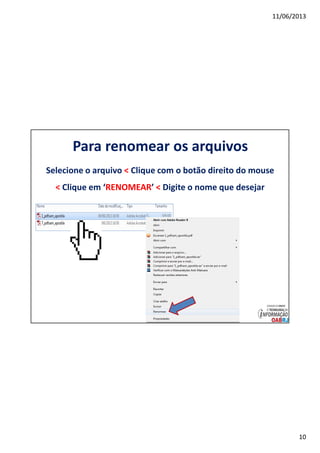 11/06/2013
10
Para renomear os arquivos
Selecione o arquivo < Clique com o botão direito do mouse
< Clique em ‘RENOMEAR’ < Digite o nome que desejar
 