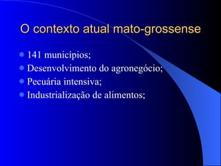 O contexto atual mato-grossense 141 municípios; Desenvolvimento do agronegócio; Pecuária intensiva; Industrialização de alimentos; 