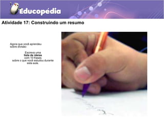 Atividade 17: Construindo um resumo
Agora que você aprendeu
sobre divisão:
Escreva uma
lista de ideias
com 10 frases
sobre o que você estudou durante
esta aula.
 