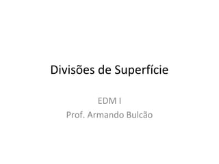 Divisões de Superfície
EDM I
Prof. Armando Bulcão
 
