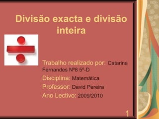 Divisão exacta e divisão inteira Trabalho realizado por:   Catarina Fernandes Nº8 5º-D Disciplina:  Matemática Professor:  David Pereira Ano Lectivo:  2009/2010 1 