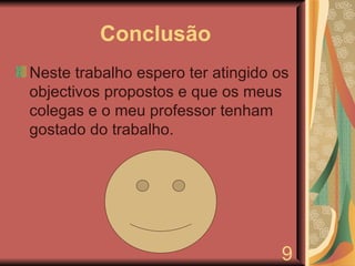 Conclusão Neste trabalho espero ter atingido os objectivos propostos e que os meus colegas e o meu professor tenham gostado do trabalho. 9 