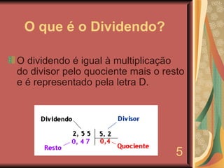 O que é o Dividendo? O dividendo é igual à multiplicação do divisor pelo quociente mais o resto e é representado pela letra D. 5 