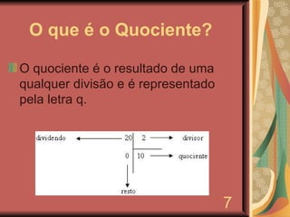 O que é o Quociente? O quociente é o resultado de uma qualquer divisão e é representado pela letra q. 7 