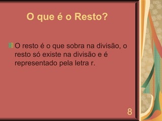 O que é o Resto? O resto é o que sobra na divisão, o resto só existe na divisão e é representado pela letra r. 8 