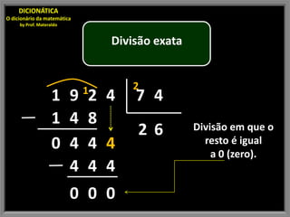 DICIONÁTICA
O dicionário da matemática
     by Prof. Materaldo


                                 Divisão exata


                             1      2
                    1 9 2 4          7 4
                    1 4 8
                                     26          Divisão em que o
                    0 4 4 4                        resto é igual
                                                     a 0 (zero).
                      4 4 4
                          0 0 0
 