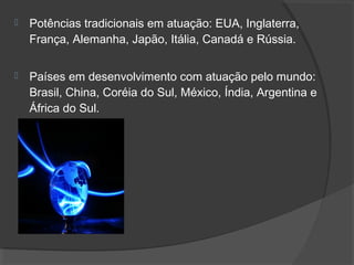  Potências tradicionais em atuação: EUA, Inglaterra,
França, Alemanha, Japão, Itália, Canadá e Rússia.
 Países em desenvolvimento com atuação pelo mundo:
Brasil, China, Coréia do Sul, México, Índia, Argentina e
África do Sul.
 