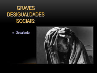 GRAVES
DESIGUALDADES
SOCIAIS:
 Desalento
 