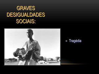 GRAVES
DESIGUALDADES
SOCIAIS:
 Tragédia
 