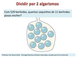 Professor Vaz Nunes (Ovar - Portugal) Nenhuns direitos reservados, excepto para fins comerciais Com 529 berlindes, quantos saquinhos de 11 berlindes posso encher?  