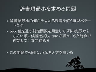 辞書順最小を求める問題

   辞書順最小の何かを求める問題を解く典型パター
     ンとは
   bool 値を返す判定関数を用意して、列の先頭から
      小さい順に候補を試し、 true が帰ってきた時点で
      確定して 1 文字進める

   この問題でも同じような考え方を用いる
 