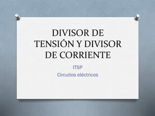 DIVISOR DE
TENSIÓN Y DIVISOR
DE CORRIENTE
ITSP
Circuitos eléctricos

 