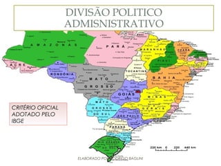 DIVISÃO POLITICO ADMISNISTRATIVO
• DIVISÃO OFICIAL ADOTADO PELO IBGE
DIVISÃO POLITICO
ADMISNISTRATIVO
CRITÉRIO OFICIAL
ADOTADO PELO
IBGE
ELABORADO POR RODRIGO BAGLINI
 