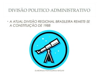 DIVISÃO POLITICO ADMINISTRATIVO
• A ATUAL DIVISÃO REGIONAL BRASILEIRA REMETE-SE
A CONSTITUIÇÃO DE 1988
ELABORADO POR RODRIGO BAGLINI
 