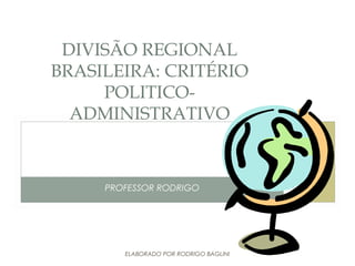 PROFESSOR RODRIGO
DIVISÃO REGIONAL
BRASILEIRA: CRITÉRIO
POLITICO-
ADMINISTRATIVO
ELABORADO POR RODRIGO BAGLINI
 