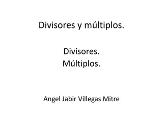 Divisores y múltiplos. Divisores. Múltiplos. Angel Jabir Villegas Mitre 