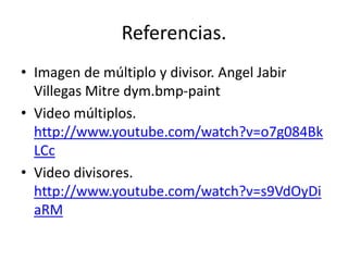 Referencias.Imagen de múltiplo y divisor. Angel Jabir Villegas Mitre dym.bmp-paintVideo múltiplos. http://www.youtube.com/watch?v=o7g084BkLCcVideo divisores. http://www.youtube.com/watch?v=s9VdOyDiaRM