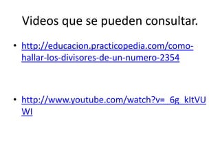 Videos que se pueden consultar.http://educacion.practicopedia.com/como-hallar-los-divisores-de-un-numero-2354http://www.youtube.com/watch?v=_6g_kItVUWI