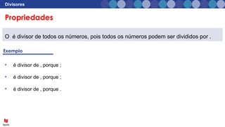 Propriedades
Divisores
O é divisor de todos os números, pois todos os números podem ser divididos por .
• é divisor de , porque ;
• é divisor de , porque ;
• é divisor de , porque .
 