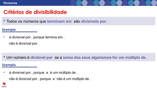 Critérios de divisibilidade
Divisores
 Todos os números que terminam em são divisíveis por .
 Um número é divisível por se a soma dos seus algarismos for um múltiplo de .
• é divisível por , porque termina em .
não é divisível por .
• é divisível por , porque e é um múltiplo de .
não é divisível por , porque e não é um múltiplo de .
 