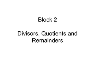 Block 2
Divisors, Quotients and
Remainders
 