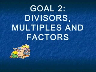 GOAL 2:
DIVISORS,
MULTIPLES AND
FACTORS
 