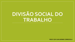 DIVISÃO SOCIAL DO
TRABALHO
PROF. ESP. GUILHERME CORREZOLA
 