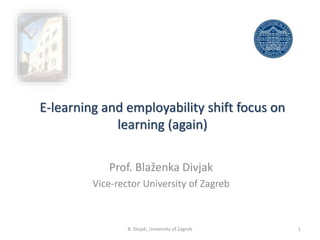 E-learning and employability shift focus on
learning (again)
Prof. Blaženka Divjak
Vice-rector University of Zagreb
1B. Divjak, University of Zagreb
 