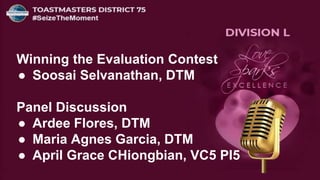 Winning the Evaluation Contest
● Soosai Selvanathan, DTM
Panel Discussion
● Ardee Flores, DTM
● Maria Agnes Garcia, DTM
● April Grace CHiongbian, VC5 PI5
 