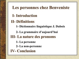 I- Introduction Les personnes chez Benveniste II- Définitions   1- Dictionnaire linguistique J. Dubois 2- La grammaire d’aujourd’hui   III- La nature des pronoms   1- La personne   2- La non-personne   IV- Conclusion   