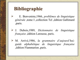 Bibliographie   E. Benveniste,1966,  problèmes   de linguistique   générale  ,tome I ,collection Tel ,édition Gallimard ,paris. J. Dubois,1989,  Dictionnaire de linguistique   française  ,édition Larousse, paris. M. Arrivé,1986,  la   grammaire   d’aujourd’hui; guide alphabétique de linguistique française  ,édition Flammarion ,paris. 