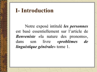I- Introduction Notre exposé intitulé  les personnes  est basé essentiellement sur l’article de  Benveniste « la nature des pronoms», dans son livre  «problèmes de linguistique   générale » tome 1. 