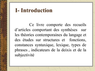 I- Introduction Ce livre comporte des recueils d’articles comportant des synthèses  sur les théories contemporaines du langage et des études sur structures et  fonctions, constances syntaxique, lexique, types de phrases , indicateurs de la deixis et de la subjectivité 