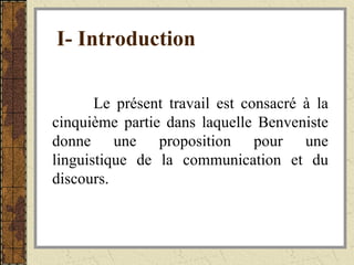 I- Introduction Le présent travail est consacré à la cinquième partie dans laquelle Benveniste donne une proposition pour une linguistique de la communication et du discours. 