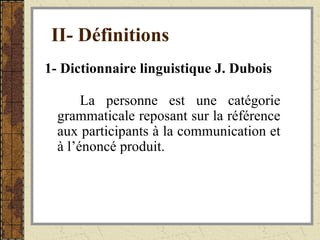 II- Définitions   1- Dictionnaire linguistique J. Dubois La personne est une catégorie grammaticale reposant sur la référence aux participants à la communication et à l’énoncé produit. 