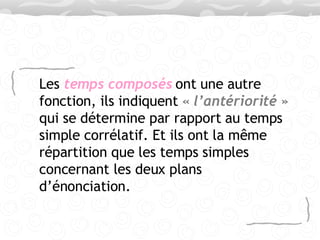 Les  temps composés  ont une autre fonction, ils indiquent  « l’antériorité »  qui se détermine par rapport au temps simple corrélatif. Et ils ont la même répartition que les temps simples concernant les deux plans d’énonciation.  