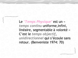 Le  ‘ Temps Physique’  est un «  temps continu  uniforme,infini, linéaire, segmentable à volonté » C’est le  temps objectif ,  unidirectionnel  qui s’écoule sans retour. (Benveniste 1974: 70)  