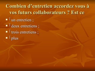 Combien d’entretien accordez vous à vos futurs collaborateurs ? Est ce  ٱ   un entretien ; ٱ   deux entretiens ; ٱ   trois entretiens ; ٱ   plus 