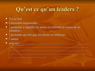 Qu’est ce qu’un leaders ? Est ce une  ٱ   personne responsable ; ٱ   personne à laquelle les autres se référent en raison de sa situation ;  ٱ   personne qui fait que les choses se réalisent ; ٱ   autres précisez………………………………………………………………………………………………………………………………………………………………………………………………………………………………………………………………………………………………... 