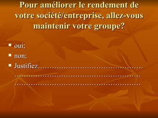 Pour améliorer le rendement de votre société/entreprise, allez-vous maintenir votre groupe? oui; non; Justifiez……………………………………………………………………………………………………………………………………… 