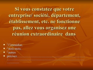 Si vous constatez que votre entreprise/ société, département, établissement, etc. ne fonctionne pas, allez vous organisez une réunion extraordinaire  dans  ٱ   l’immédiat; ٱ   trois mois; ٱ   autres  précisez……………………………………………………………………………………………………………………………………… 