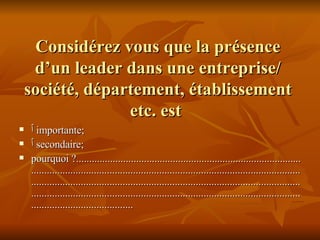 Considérez vous que la présence d’un leader dans une entreprise/ société, département, établissement etc. est  ٱ   importante; ٱ   secondaire; pourquoi ?.................................................................................................................................................................................................................................................................................................................................................................................................................................................. 