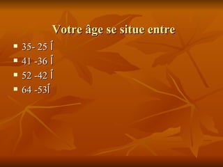 Votre âge se situe entre  ٱ   25 -35 ٱ   36- 41 ٱ   42- 52 ٱ 53- 64 